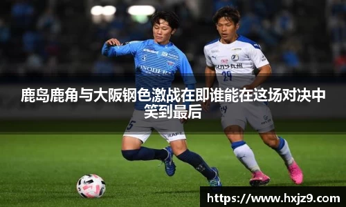 鹿岛鹿角与大阪钢色激战在即谁能在这场对决中笑到最后